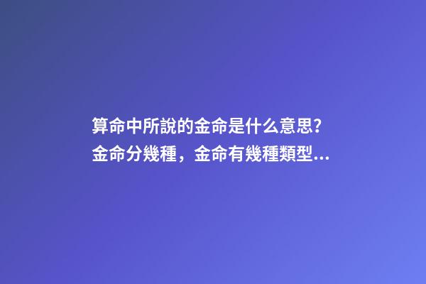 算命中所說的金命是什么意思？ 金命分幾種，金命有幾種類型，金命都有什么金-第1張-觀點-玄機派